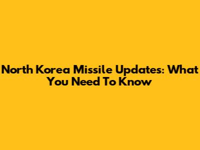 North Korea Missile Updates: What You Need To Know