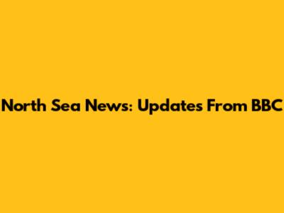 North Sea News: Updates From BBC