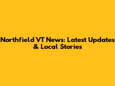 Northfield VT News: Latest Updates & Local Stories