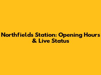 Northfields Station: Opening Hours & Live Status