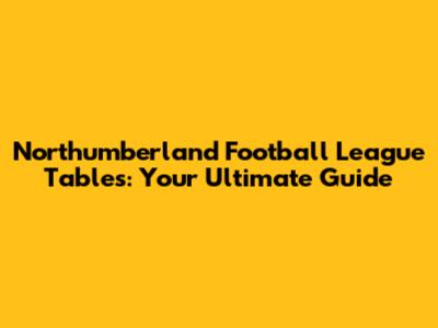 Northumberland Football League Tables: Your Ultimate Guide