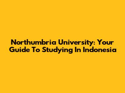 Northumbria University: Your Guide To Studying In Indonesia