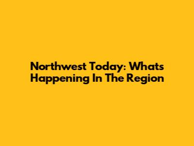 Northwest Today: What's Happening In The Region