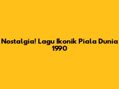 Nostalgia! Lagu Ikonik Piala Dunia 1990