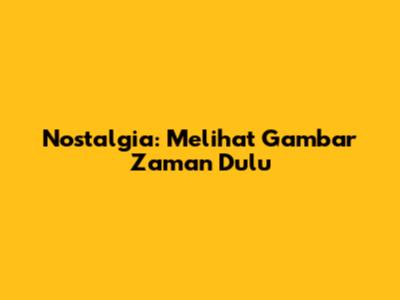 Nostalgia: Melihat Gambar Zaman Dulu