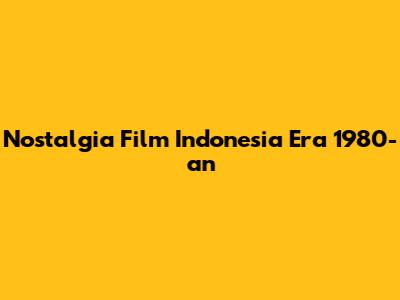 Nostalgia Film Indonesia Era 1980-an