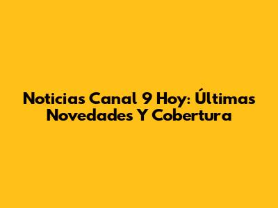 Noticias Canal 9 Hoy: Últimas Novedades Y Cobertura