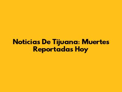 Noticias De Tijuana: Muertes Reportadas Hoy