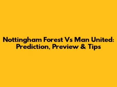 Nottingham Forest Vs Man United: Prediction, Preview & Tips