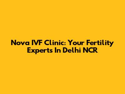 Nova IVF Clinic: Your Fertility Experts In Delhi NCR