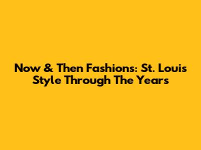 Now & Then Fashions: St. Louis Style Through The Years