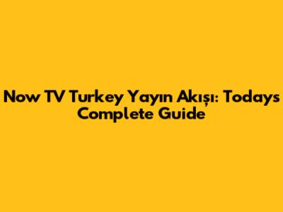 Now TV Turkey Yayın Akışı: Today's Complete Guide