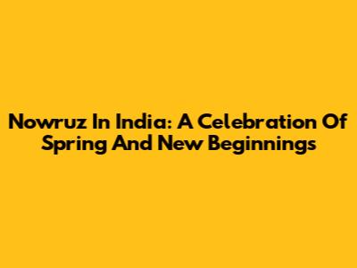 Nowruz In India: A Celebration Of Spring And New Beginnings