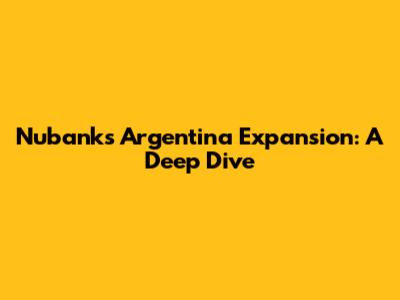 Nubank's Argentina Expansion: A Deep Dive