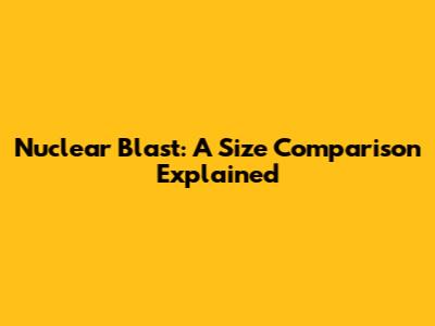 Nuclear Blast: A Size Comparison Explained