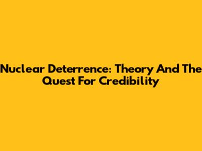 Nuclear Deterrence: Theory And The Quest For Credibility