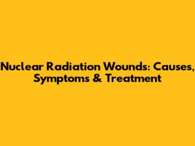 Nuclear Radiation Wounds: Causes, Symptoms & Treatment