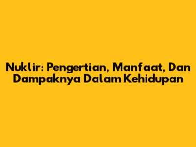 Nuklir: Pengertian, Manfaat, Dan Dampaknya Dalam Kehidupan