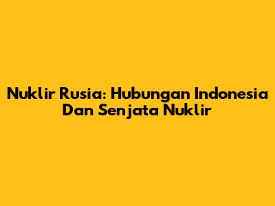 Nuklir Rusia: Hubungan Indonesia Dan Senjata Nuklir
