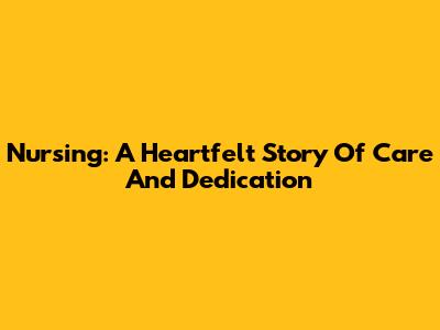 Nursing: A Heartfelt Story Of Care And Dedication