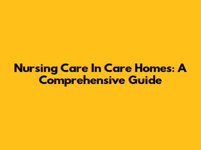 Nursing Care In Care Homes: A Comprehensive Guide