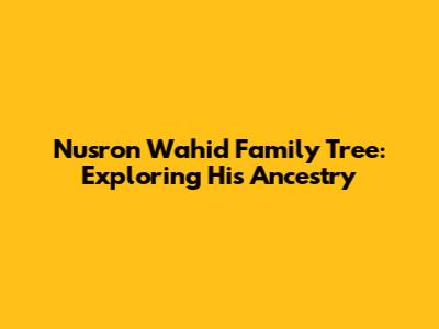 Nusron Wahid Family Tree: Exploring His Ancestry