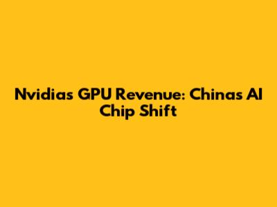 Nvidia's GPU Revenue: China's AI Chip Shift