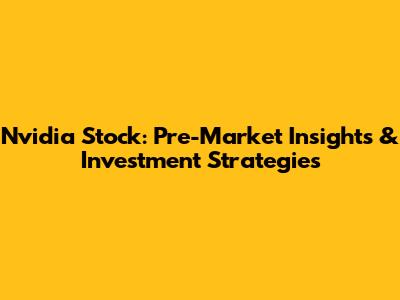 Nvidia Stock: Pre-Market Insights & Investment Strategies