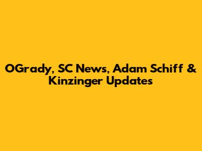 O'Grady, SC News, Adam Schiff & Kinzinger Updates