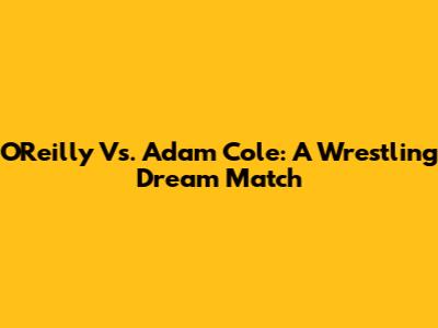 O'Reilly Vs. Adam Cole: A Wrestling Dream Match