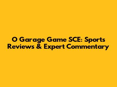 O Garage Game SCE: Sports Reviews & Expert Commentary