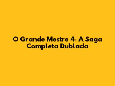 O Grande Mestre 4: A Saga Completa Dublada