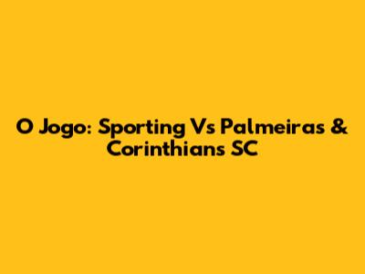 O Jogo: Sporting Vs Palmeiras & Corinthians SC