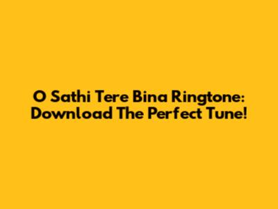 O Sathi Tere Bina Ringtone: Download The Perfect Tune!