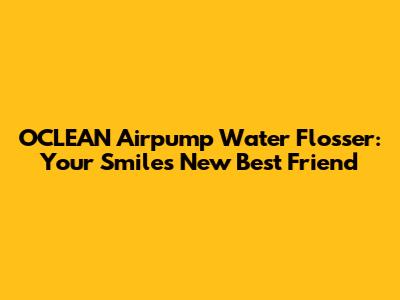 OCLEAN Airpump Water Flosser: Your Smile's New Best Friend