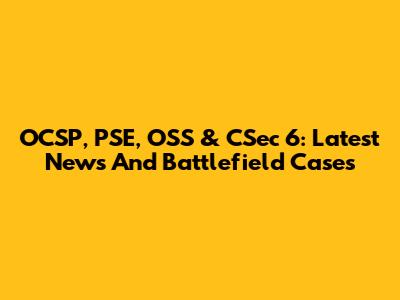OCSP, PSE, OSS & CSec 6: Latest News And Battlefield Cases