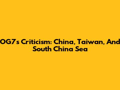 OG7's Criticism: China, Taiwan, And South China Sea