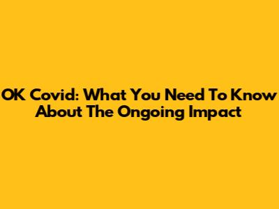 OK Covid: What You Need To Know About The Ongoing Impact