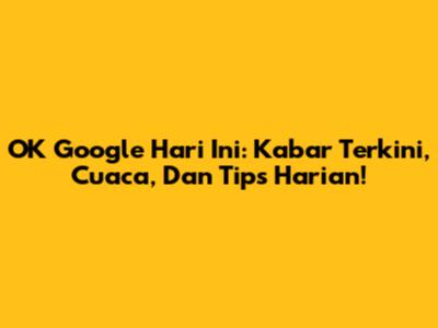OK Google Hari Ini: Kabar Terkini, Cuaca, Dan Tips Harian!