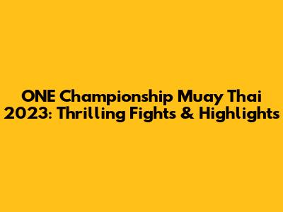 ONE Championship Muay Thai 2023: Thrilling Fights & Highlights