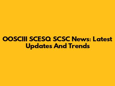 OOSCIII SCESQ SCSC News: Latest Updates And Trends