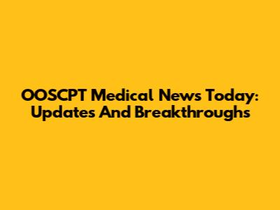 OOSCPT Medical News Today: Updates And Breakthroughs