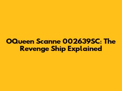 OQueen Scanne 002639SC: The Revenge Ship Explained