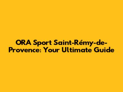 ORA Sport Saint-Rémy-de-Provence: Your Ultimate Guide