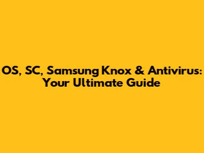 OS, SC, Samsung Knox & Antivirus: Your Ultimate Guide