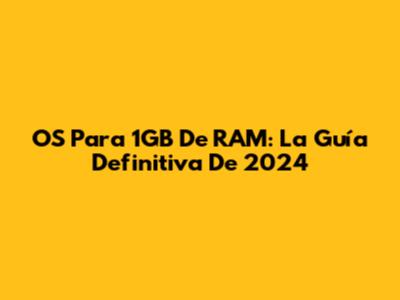OS Para 1GB De RAM: La Guía Definitiva De 2024