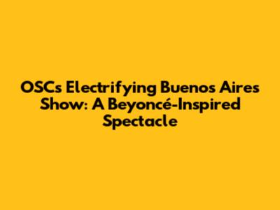 OSC's Electrifying Buenos Aires Show: A Beyoncé-Inspired Spectacle