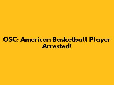 OSC: American Basketball Player Arrested!
