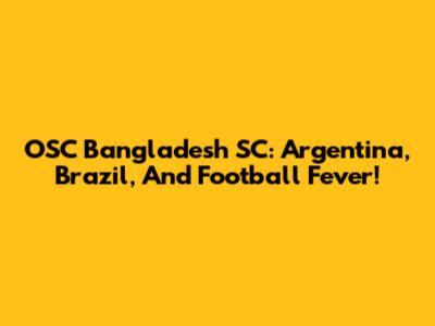 OSC Bangladesh SC: Argentina, Brazil, And Football Fever!