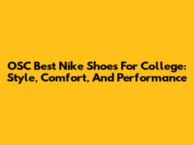 OSC Best Nike Shoes For College: Style, Comfort, And Performance